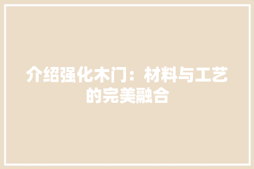 介绍强化木门：材料与工艺的完美融合 家居装修