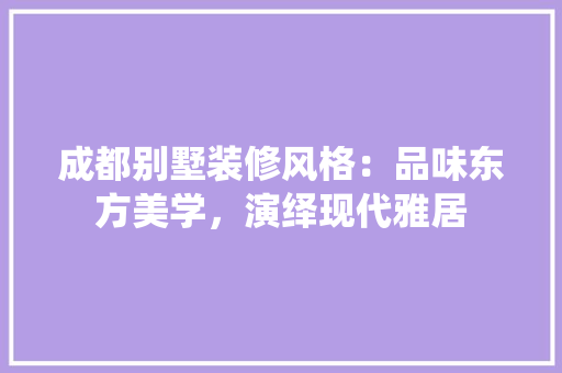 成都别墅装修风格：品味东方美学，演绎现代雅居 中式风格装饰