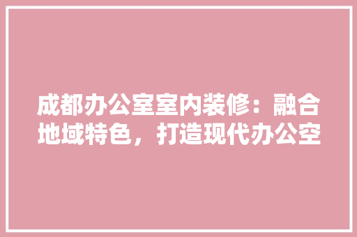 成都办公室室内装修：融合地域特色，打造现代办公空间 中式风格装饰