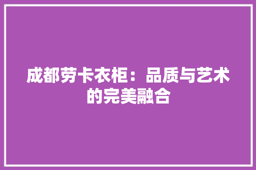 成都劳卡衣柜：品质与艺术的完美融合 中式风格装饰