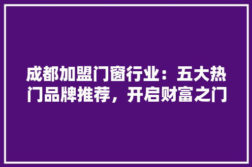 成都加盟门窗行业：五大热门品牌推荐，开启财富之门 中式风格装饰