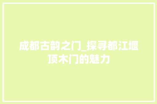 成都古韵之门_探寻都江堰顶木门的魅力 中式风格装饰