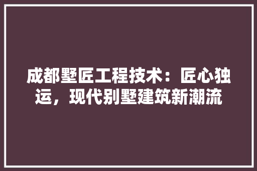 成都墅匠工程技术：匠心独运，现代别墅建筑新潮流 中式风格装饰