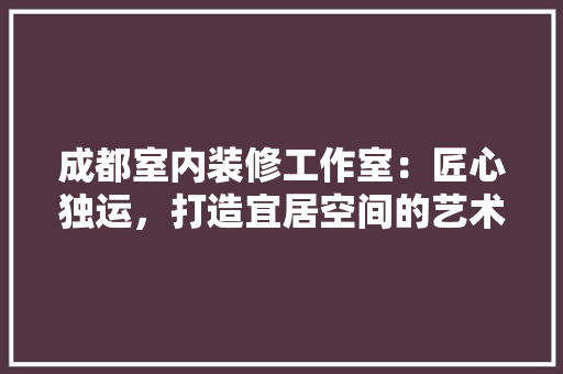 成都室内装修工作室：匠心独运，打造宜居空间的艺术之选 中式风格装饰