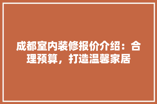 成都室内装修报价介绍：合理预算，打造温馨家居 中式风格装饰