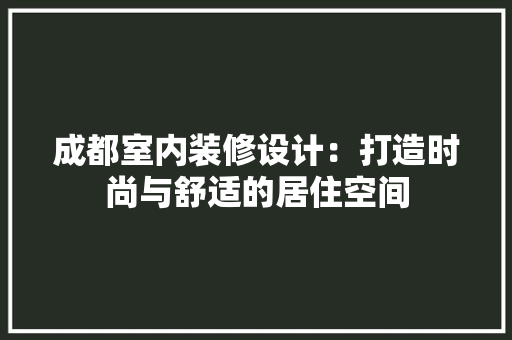 成都室内装修设计：打造时尚与舒适的居住空间 中式风格装饰