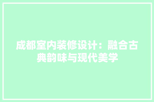 成都室内装修设计：融合古典韵味与现代美学 中式风格装饰