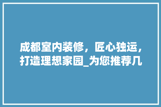 成都室内装修，匠心独运，打造理想家园_为您推荐几家口碑极佳的装修公司 中式风格装饰