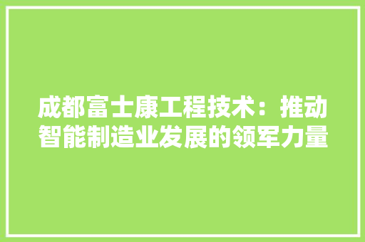 成都富士康工程技术：推动智能制造业发展的领军力量 中式风格装饰