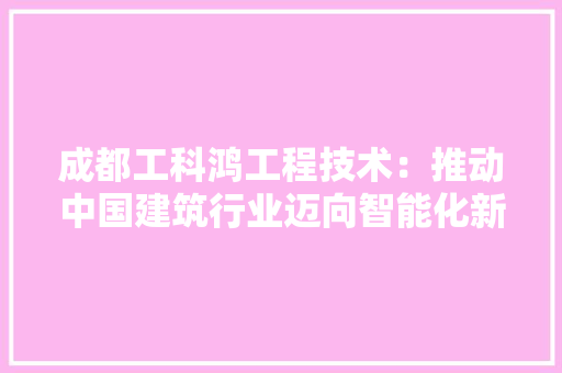 成都工科鸿工程技术：推动中国建筑行业迈向智能化新时代 中式风格装饰