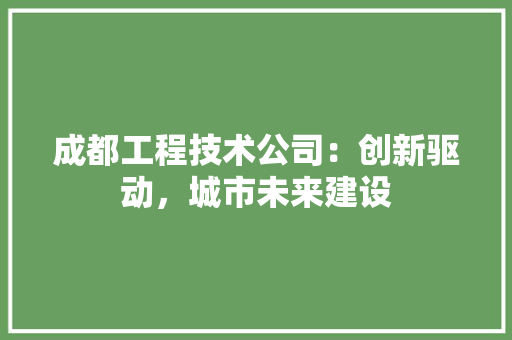 成都工程技术公司：创新驱动，城市未来建设 中式风格装饰