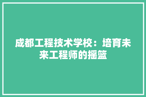 成都工程技术学校：培育未来工程师的摇篮 中式风格装饰