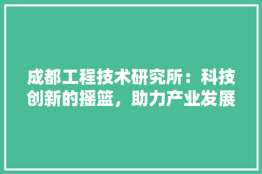 成都工程技术研究所：科技创新的摇篮，助力产业发展 中式风格装饰