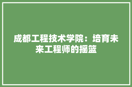 成都工程技术学院：培育未来工程师的摇篮 中式风格装饰