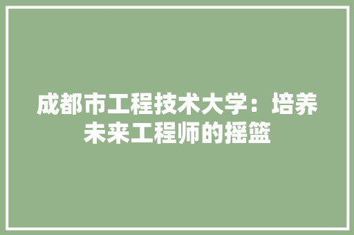 成都市工程技术大学：培养未来工程师的摇篮 中式风格装饰