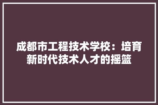成都市工程技术学校：培育新时代技术人才的摇篮 中式风格装饰