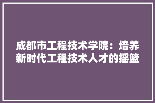 成都市工程技术学院：培养新时代工程技术人才的摇篮 中式风格装饰