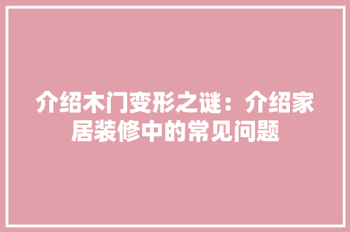 介绍木门变形之谜：介绍家居装修中的常见问题 家居装修
