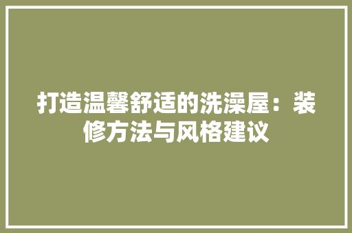 打造温馨舒适的洗澡屋：装修方法与风格建议 室内设计