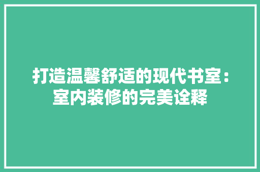 打造温馨舒适的现代书室：室内装修的完美诠释 室内设计