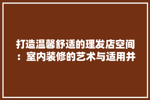 打造温馨舒适的理发店空间：室内装修的艺术与适用并重 室内设计