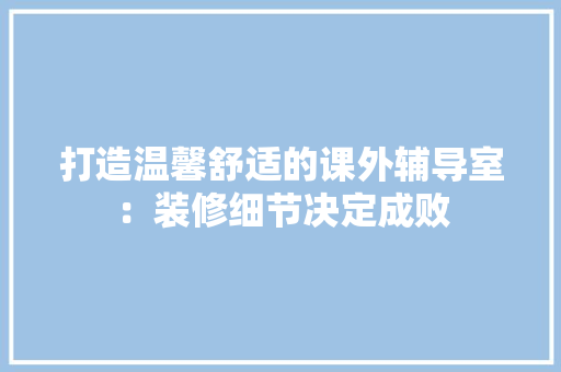 打造温馨舒适的课外辅导室：装修细节决定成败 室内设计