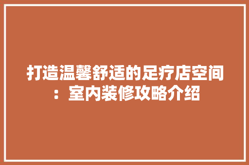 打造温馨舒适的足疗店空间：室内装修攻略介绍 室内设计