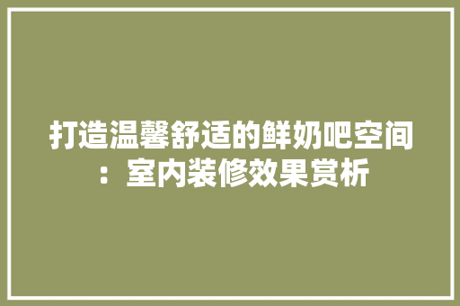 打造温馨舒适的鲜奶吧空间：室内装修效果赏析 室内设计