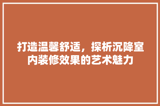 打造温馨舒适，探析沉降室内装修效果的艺术魅力 室内设计