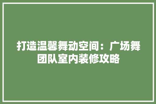 打造温馨舞动空间：广场舞团队室内装修攻略 室内设计