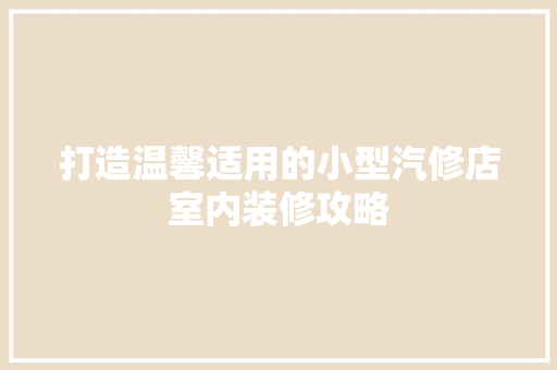 打造温馨适用的小型汽修店室内装修攻略 室内设计