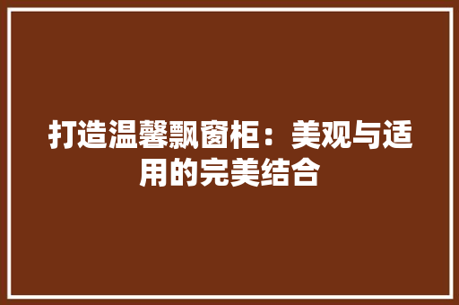 打造温馨飘窗柜：美观与适用的完美结合 室内设计