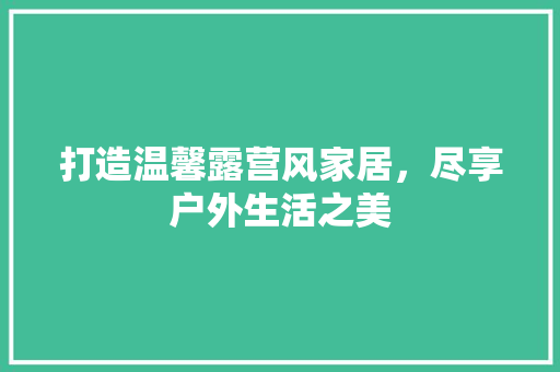 打造温馨露营风家居，尽享户外生活之美 室内设计
