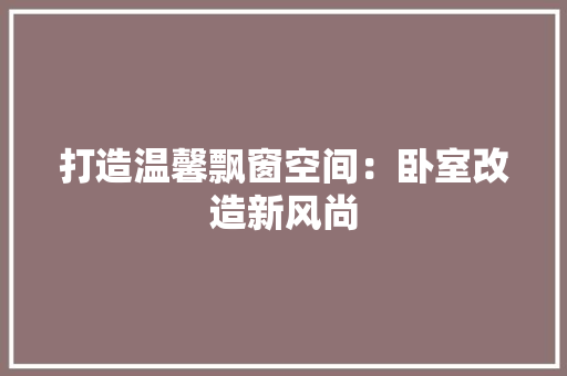打造温馨飘窗空间：卧室改造新风尚 室内设计