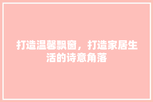 打造温馨飘窗，打造家居生活的诗意角落 室内设计