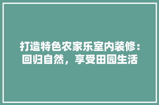 打造特色农家乐室内装修：回归自然，享受田园生活 室内设计
