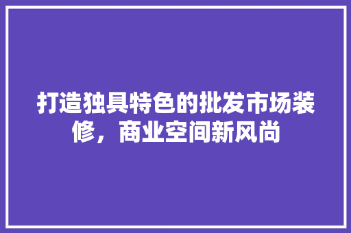 打造独具特色的批发市场装修，商业空间新风尚 室内设计