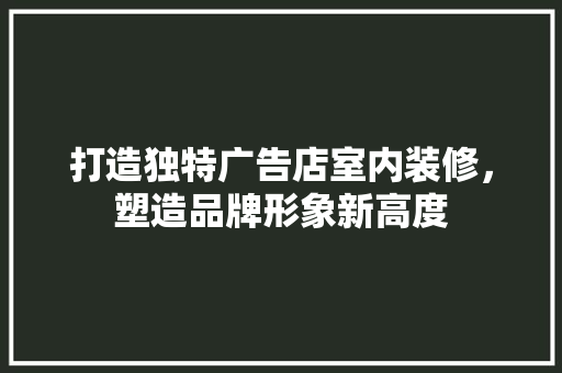 打造独特广告店室内装修，塑造品牌形象新高度 室内设计