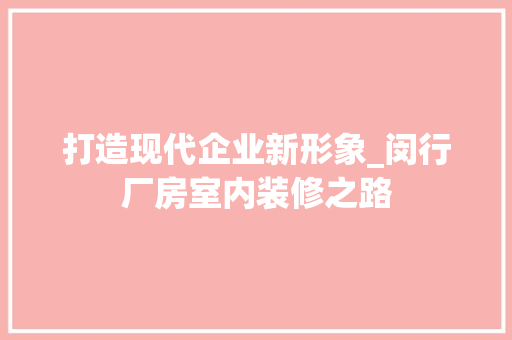 打造现代企业新形象_闵行厂房室内装修之路