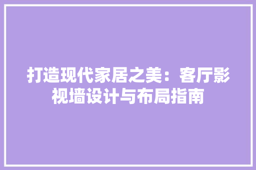 打造现代家居之美：客厅影视墙设计与布局指南