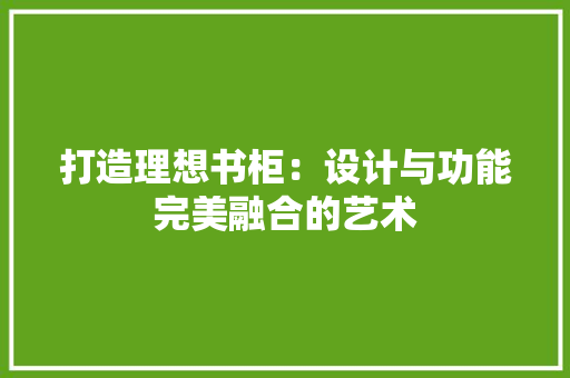 打造理想书柜：设计与功能完美融合的艺术