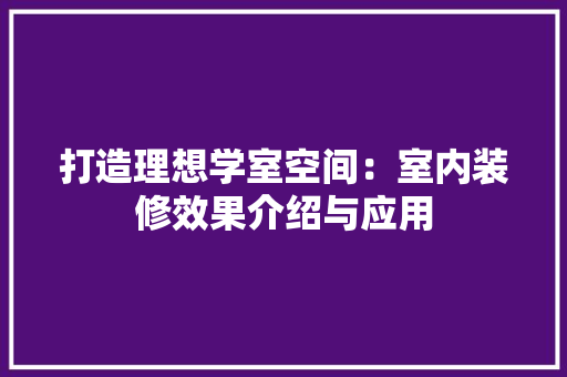打造理想学室空间：室内装修效果介绍与应用 室内设计