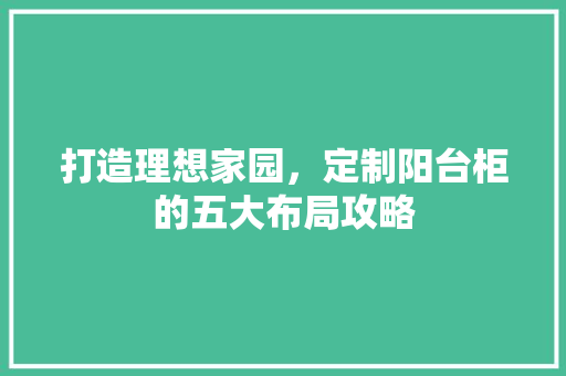 打造理想家园，定制阳台柜的五大布局攻略 室内设计