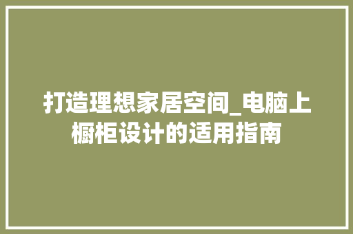 打造理想家居空间_电脑上橱柜设计的适用指南 室内设计