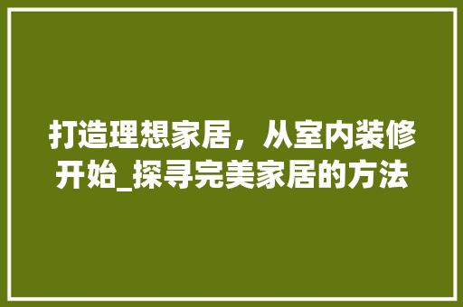 打造理想家居，从室内装修开始_探寻完美家居的方法 室内设计