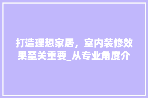 打造理想家居，室内装修效果至关重要_从专业角度介绍室内装修效果的重要性 室内设计