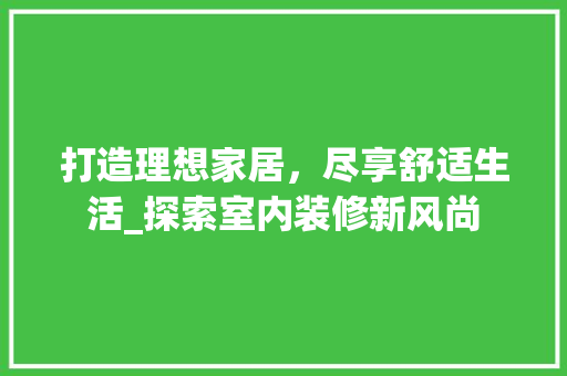 打造理想家居，尽享舒适生活_探索室内装修新风尚 室内设计