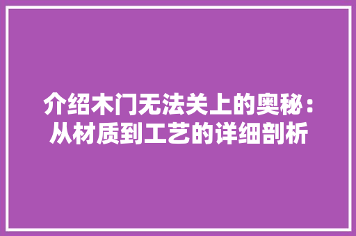 介绍木门无法关上的奥秘：从材质到工艺的详细剖析 家居装修