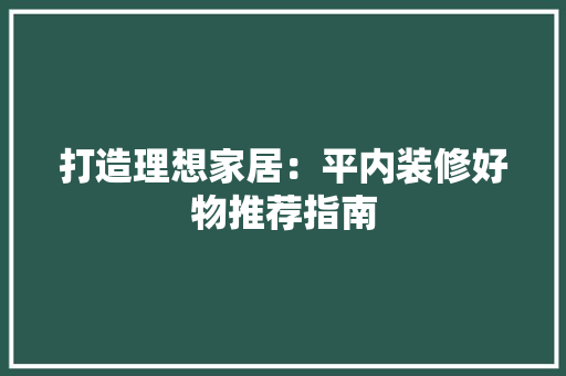 打造理想家居：平内装修好物推荐指南 室内设计