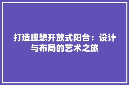 打造理想开放式阳台：设计与布局的艺术之旅 室内设计